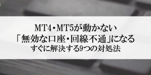 MT4・MT5が動かない、無効な口座・回線不通になる！9つの対処法、徹底まとめ。